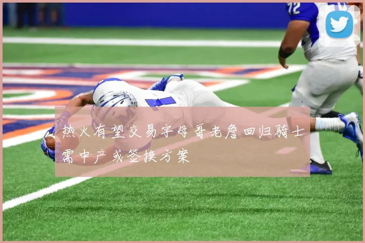 热火有望交易字母哥老詹回归骑士需中产或签换方案