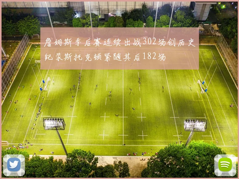 詹姆斯季后赛连续出战302场创历史纪录斯托克顿紧随其后182场