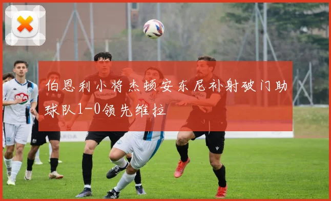 伯恩利小将杰顿安东尼补射破门助球队1-0领先维拉