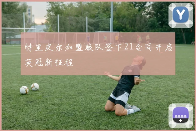 特里皮尔加盟狼队签下21合同开启英冠新征程