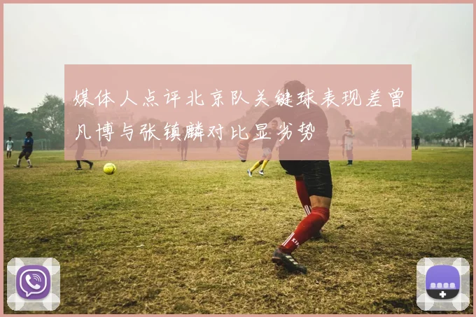 媒体人点评北京队关键球表现差曾凡博与张镇麟对比显劣势