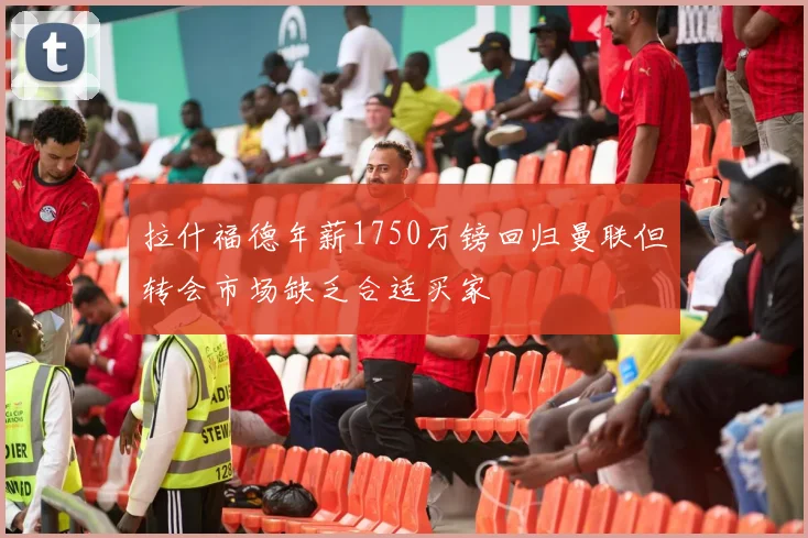 拉什福德年薪1750万镑回归曼联但转会市场缺乏合适买家