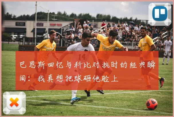 巴恩斯回忆与科比对抗时的经典瞬间：我真想把球砸他脸上