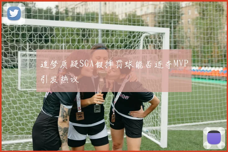 追梦质疑SGA假摔罚球能否连夺MVP引发热议