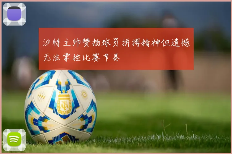 沙特主帅赞扬球员拼搏精神但遗憾无法掌控比赛节奏