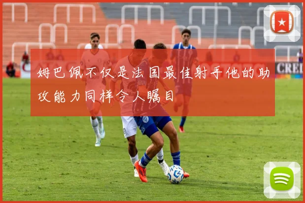 姆巴佩不仅是法国最佳射手他的助攻能力同样令人瞩目