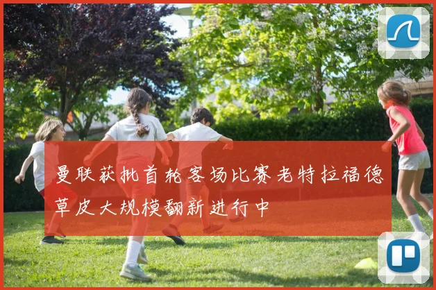 曼联获批首轮客场比赛老特拉福德草皮大规模翻新进行中