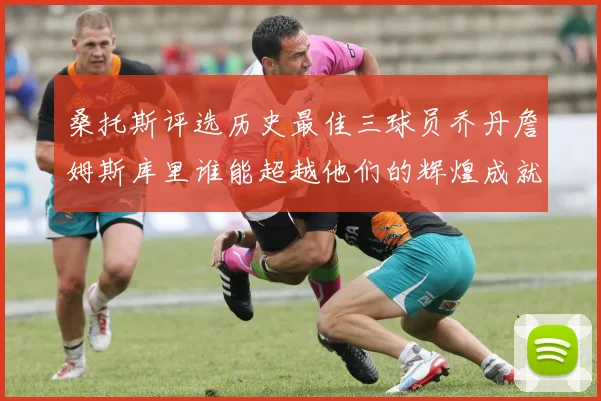 桑托斯评选历史最佳三球员乔丹詹姆斯库里谁能超越他们的辉煌成就
