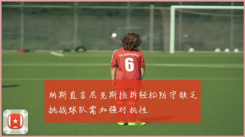 纳斯直言尼克斯挡拆轻松防守缺乏挑战球队需加强对抗性