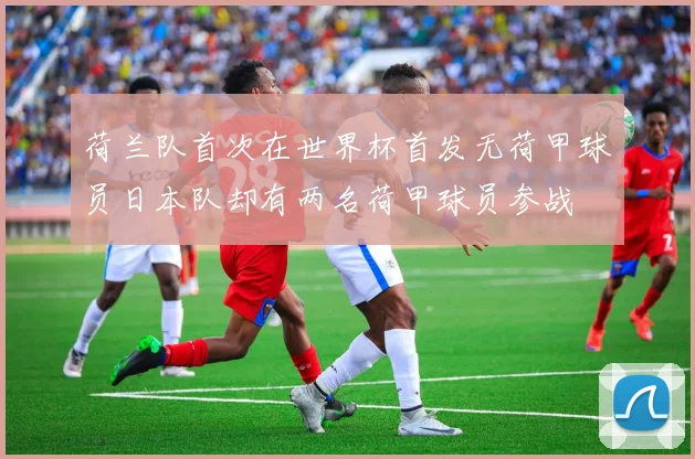 荷兰队首次在世界杯首发无荷甲球员日本队却有两名荷甲球员参战