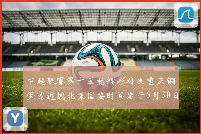 中超联赛第十五轮精彩对决重庆铜梁龙迎战北京国安时间定于5月30日20点
