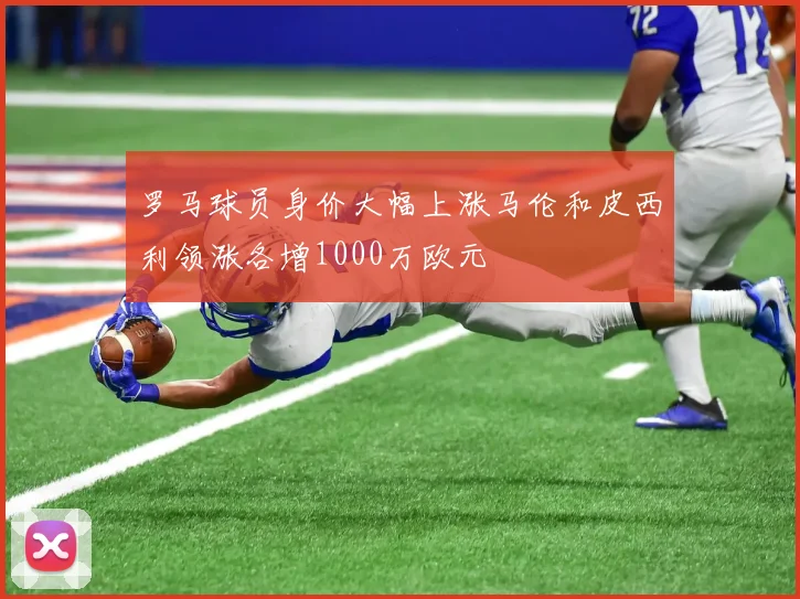 罗马球员身价大幅上涨马伦和皮西利领涨各增1000万欧元