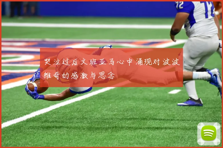 哭泣过后文班亚马心中涌现对波波维奇的感激与思念